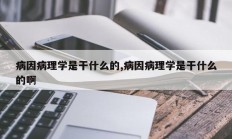 病因病理学是干什么的,病因病理学是干什么的啊