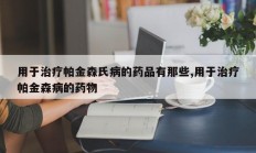 用于治疗帕金森氏病的药品有那些,用于治疗帕金森病的药物