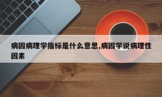 病因病理学指标是什么意思,病因学说病理性因素