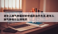 老年人肺气肿最好的中成药治疗方法,老年人肺气肿有什么特效药