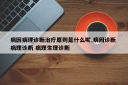 病因病理诊断治疗原则是什么呢,病因诊断 病理诊断 病理生理诊断