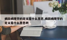 病因病理学的定义是什么意思,病因病理学的定义是什么意思啊