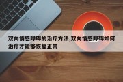 双向情感障碍的治疗方法,双向情感障碍如何治疗才能够恢复正常