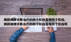 病因病理诊断治疗的四个阶段是哪四个阶段,病因病理诊断治疗的四个阶段是哪四个阶段呢