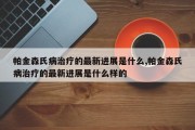 帕金森氏病治疗的最新进展是什么,帕金森氏病治疗的最新进展是什么样的