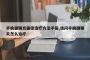 手腕腱鞘炎最佳治疗方法手指,请问手腕腱鞘炎怎么治疗