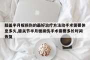 膝盖半月板损伤的最好治疗方法动手术需要休息多久,膝关节半月板损伤手术需要多长时间恢复