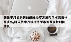 膝盖半月板损伤的最好治疗方法动手术需要休息多久,膝关节半月板损伤手术需要多长时间恢复