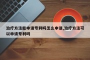 治疗 *** 能申请专利吗怎么申请,治疗 *** 可以申请专利吗