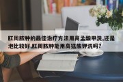 肛周脓肿的最佳治疗方法用高孟酸甲洗,还是泡比较好,肛周脓肿能用高猛酸钾洗吗?