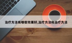 治疗方法有哪些效果好,治疗方法和治疗方法