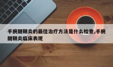 手腕腱鞘炎的最佳治疗方法是什么检查,手腕腱鞘炎临床表现