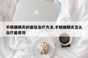 手腕腱鞘炎的更佳治疗 *** ,手腕腱鞘炎怎么治疗最有效