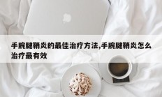 手腕腱鞘炎的最佳治疗方法,手腕腱鞘炎怎么治疗最有效