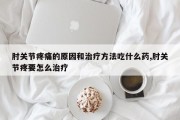 肘关节疼痛的原因和治疗方法吃什么药,肘关节疼要怎么治疗