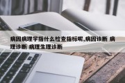病因病理学指什么检查指标呢,病因诊断 病理诊断 病理生理诊断
