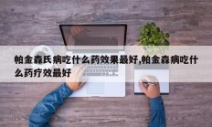 帕金森氏病吃什么药效果最好,帕金森病吃什么药疗效最好