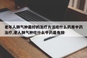 老年人肺气肿最好的治疗方法吃什么药用中药治疗,老人肺气肿吃什么中药最有效