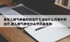 老年人肺气肿最好的治疗方法吃什么药用中药治疗,老人肺气肿吃什么中药最有效