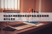 帕金森氏病晚期症状及治疗指南,帕金森晚期是什么意思