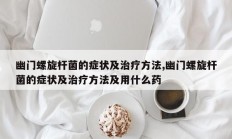 幽门螺旋杆菌的症状及治疗方法,幽门螺旋杆菌的症状及治疗方法及用什么药