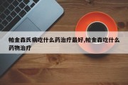 帕金森氏病吃什么药治疗最好,帕金森吃什么药物治疗