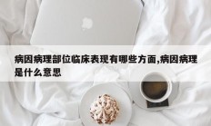 病因病理部位临床表现有哪些方面,病因病理是什么意思