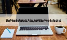 治疗帕金森氏病方法,如何治疗帕金森症状