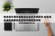 帕金森氏病发病原因及症状早期症状,帕金森氏病发病原因及症状早期症状表现