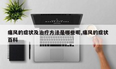 痛风的症状及治疗方法是哪些呢,痛风的症状百科