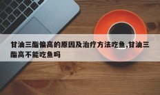 甘油三酯偏高的原因及治疗方法吃鱼,甘油三酯高不能吃鱼吗