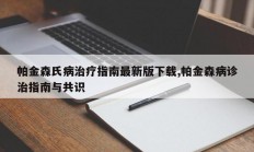 帕金森氏病治疗指南最新版下载,帕金森病诊治指南与共识