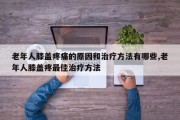 老年人膝盖疼痛的原因和治疗方法有哪些,老年人膝盖疼最佳治疗方法