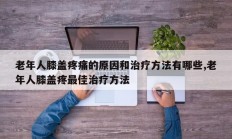 老年人膝盖疼痛的原因和治疗方法有哪些,老年人膝盖疼最佳治疗方法