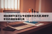 病因病理学是什么专业类别考试大纲,病理学常见的病因有哪几类