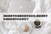 病因病理学和病因致病学的区别,病因病理学和病因致病学的区别在于