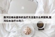 腹泻拉稀水最快的治疗方法是什么啊视频,腹泻拉水治疗小窍门