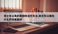 青少年口臭的原因和治疗方法,青少年口臭吃什么药效果最好