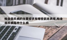 帕金森氏病的主要症状有哪些前兆表现,帕金森氏病是种什么病