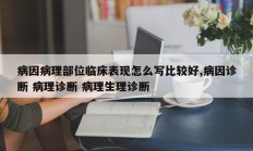 病因病理部位临床表现怎么写比较好,病因诊断 病理诊断 病理生理诊断