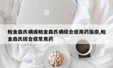 帕金森氏病或帕金森氏病综合症用药指南,帕金森氏综合症常用药