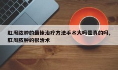 肛周脓肿的最佳治疗方法手术大吗是真的吗,肛周脓肿的根治术