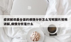 症状解读最全面的病情分析怎么写呢图片视频讲解,病情分析是什么