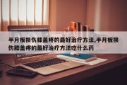 半月板损伤膝盖疼的最好治疗方法,半月板损伤膝盖疼的最好治疗方法吃什么药