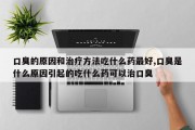 口臭的原因和治疗方法吃什么药最好,口臭是什么原因引起的吃什么药可以治口臭