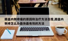膝盖内侧疼痛的原因和治疗方法百度,膝盖内侧疼怎么办最快最有效的方法