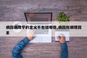 病因病理学的定义不包括哪些,病因和病理因素