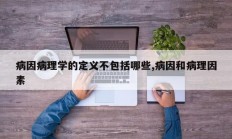 病因病理学的定义不包括哪些,病因和病理因素