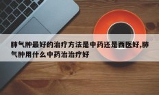 肺气肿最好的治疗方法是中药还是西医好,肺气肿用什么中药治治疗好