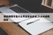 病因病理学是什么专业就业前景,什么叫病理因素